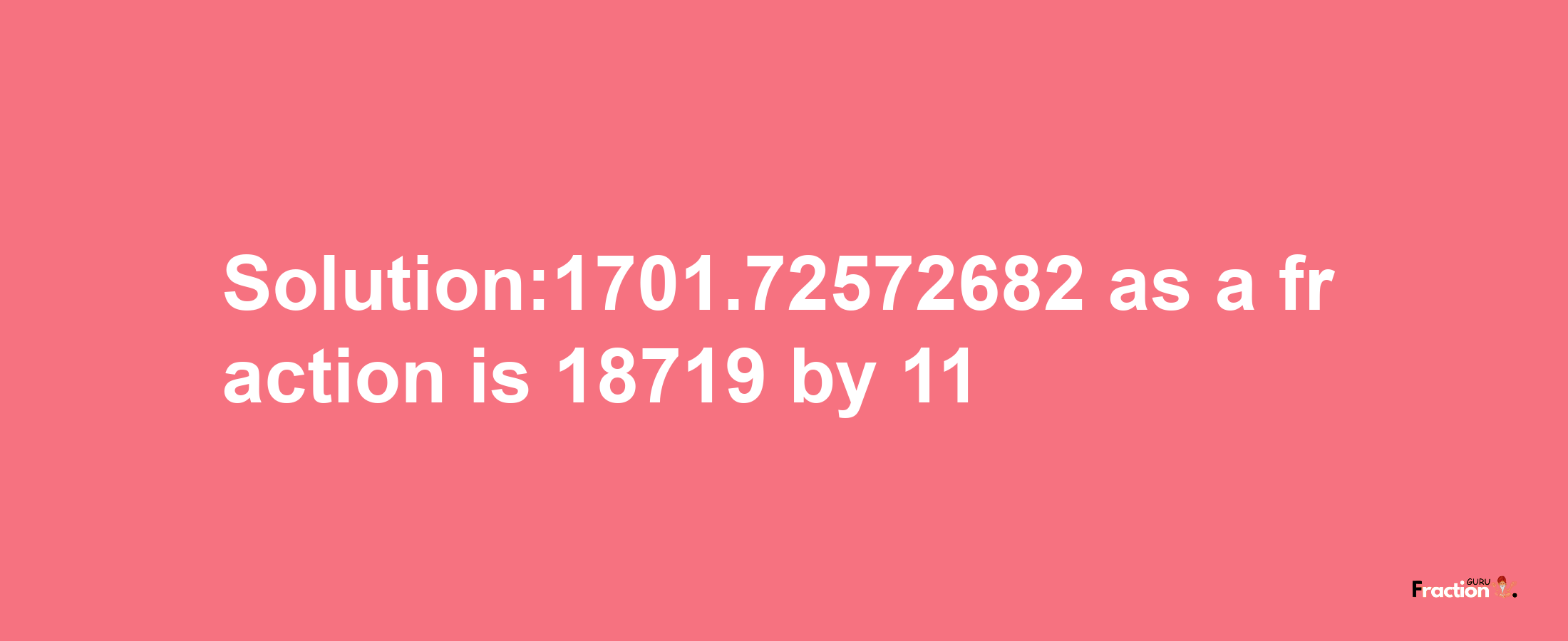 Solution:1701.72572682 as a fraction is 18719/11