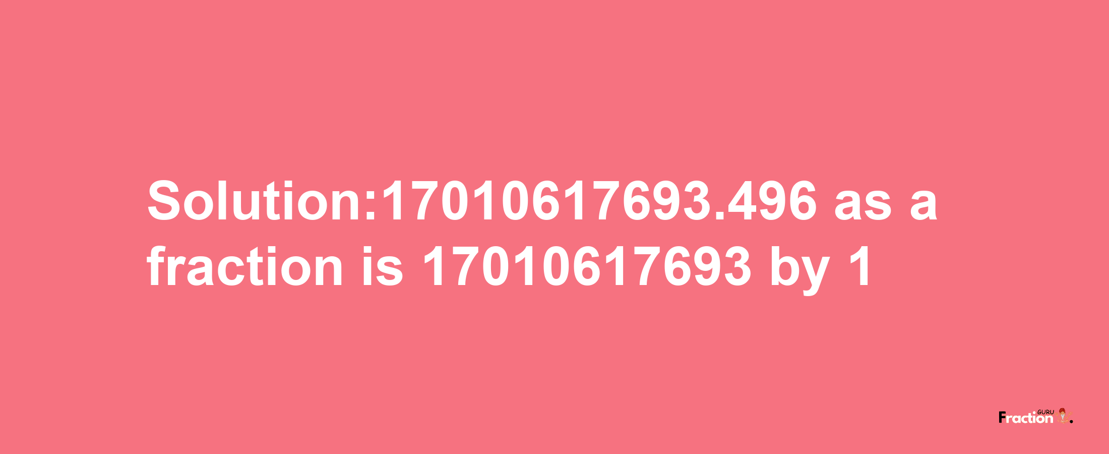 Solution:17010617693.496 as a fraction is 17010617693/1