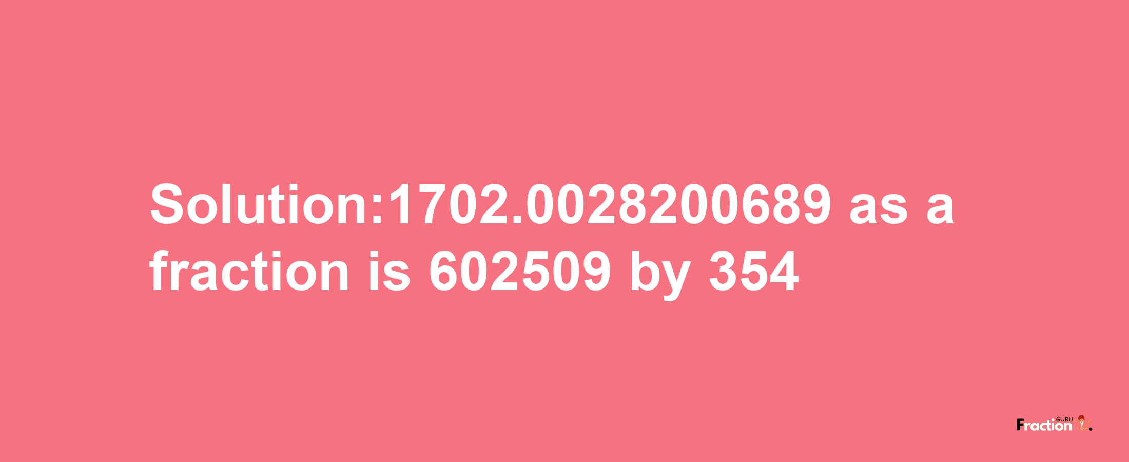 Solution:1702.0028200689 as a fraction is 602509/354