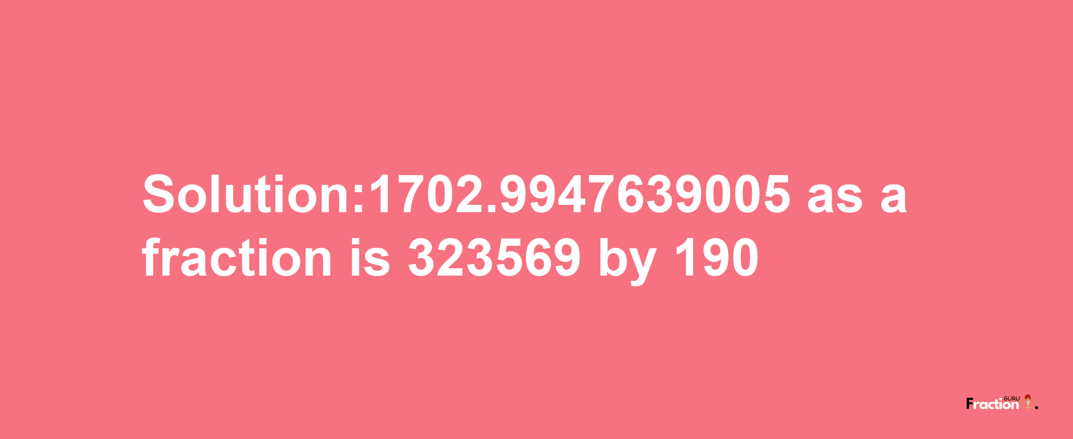 Solution:1702.9947639005 as a fraction is 323569/190