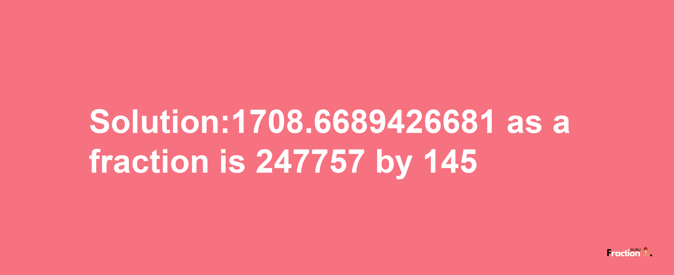 Solution:1708.6689426681 as a fraction is 247757/145