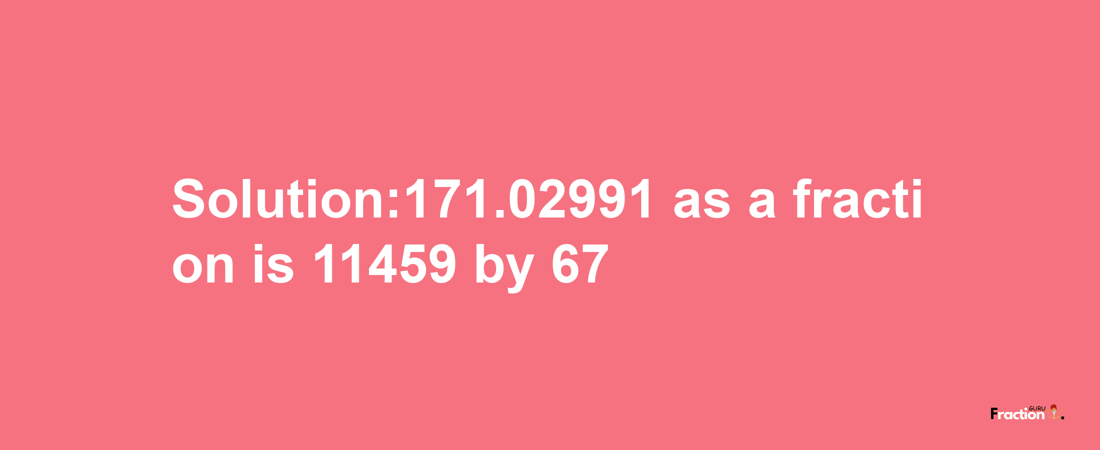 Solution:171.02991 as a fraction is 11459/67