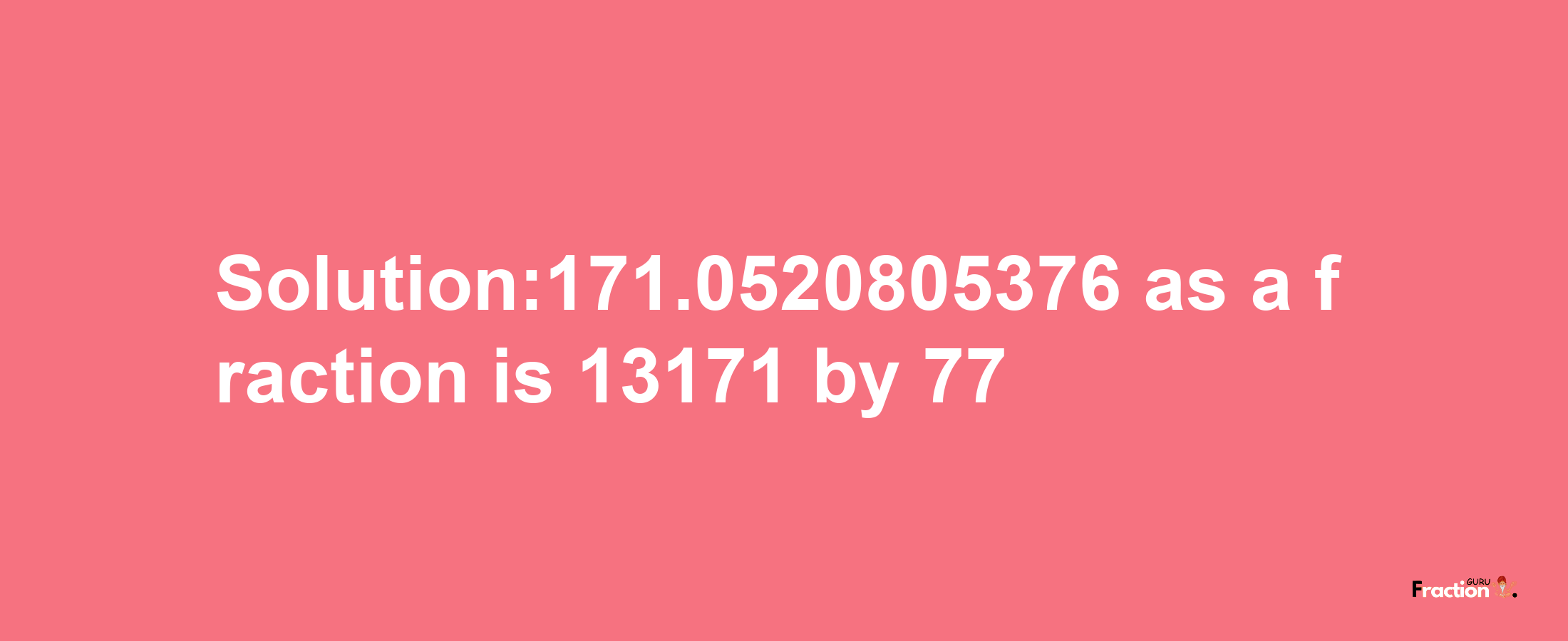 Solution:171.0520805376 as a fraction is 13171/77