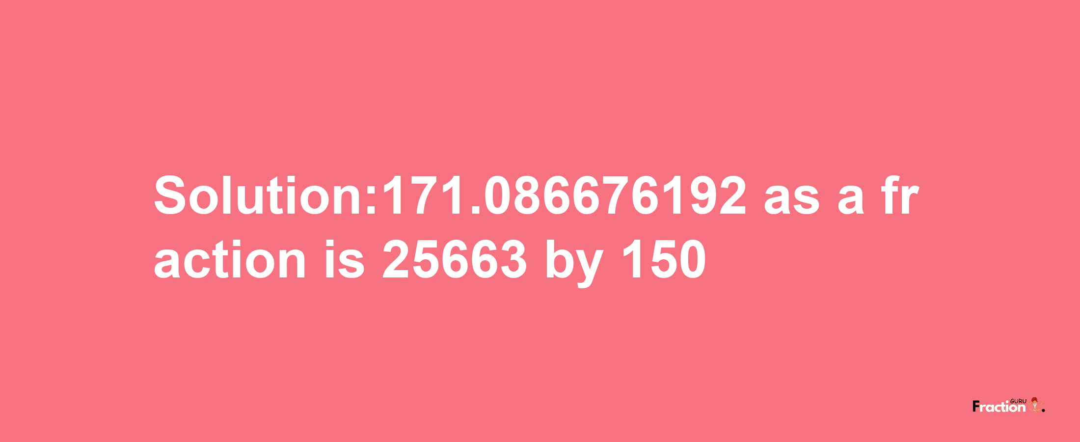 Solution:171.086676192 as a fraction is 25663/150