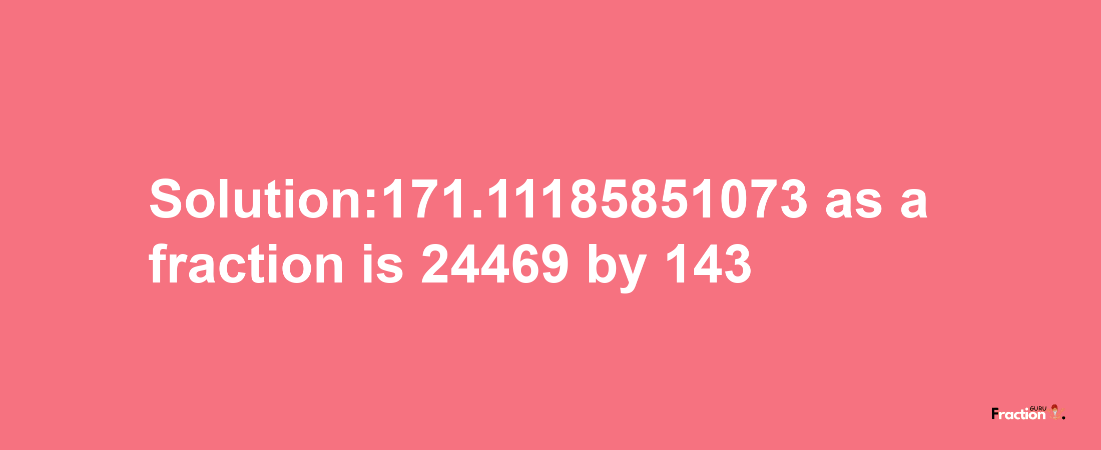 Solution:171.11185851073 as a fraction is 24469/143