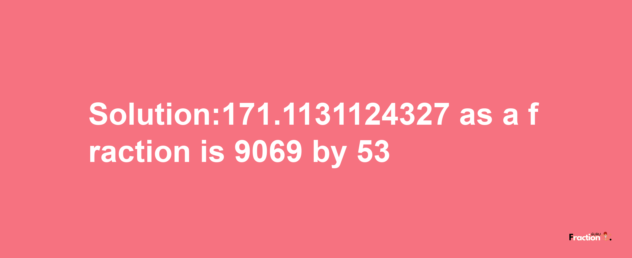 Solution:171.1131124327 as a fraction is 9069/53