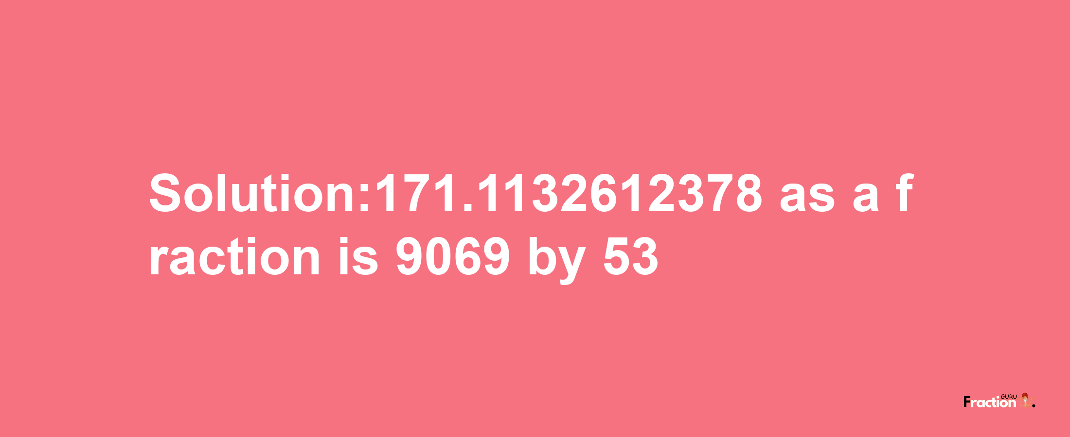 Solution:171.1132612378 as a fraction is 9069/53