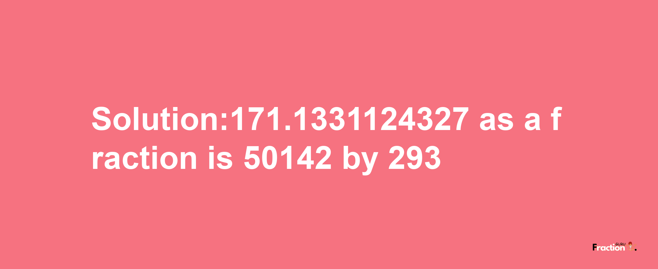 Solution:171.1331124327 as a fraction is 50142/293