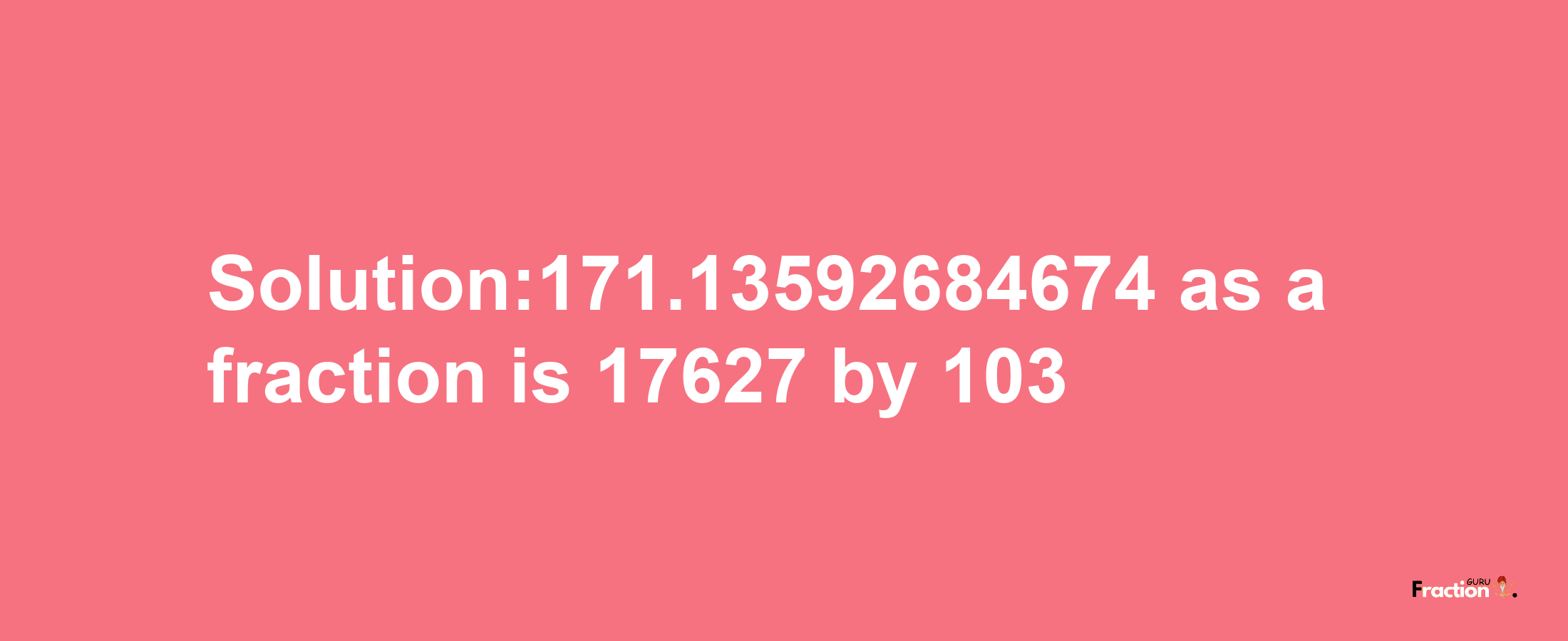 Solution:171.13592684674 as a fraction is 17627/103