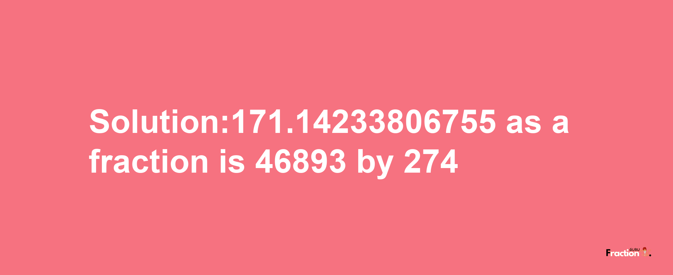 Solution:171.14233806755 as a fraction is 46893/274