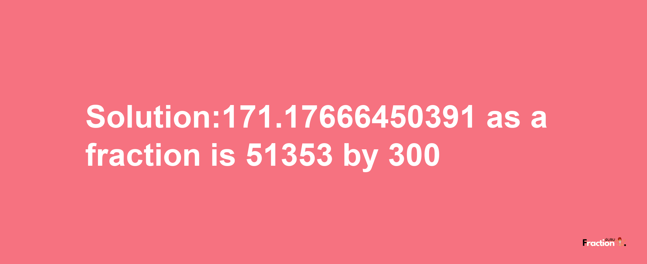 Solution:171.17666450391 as a fraction is 51353/300