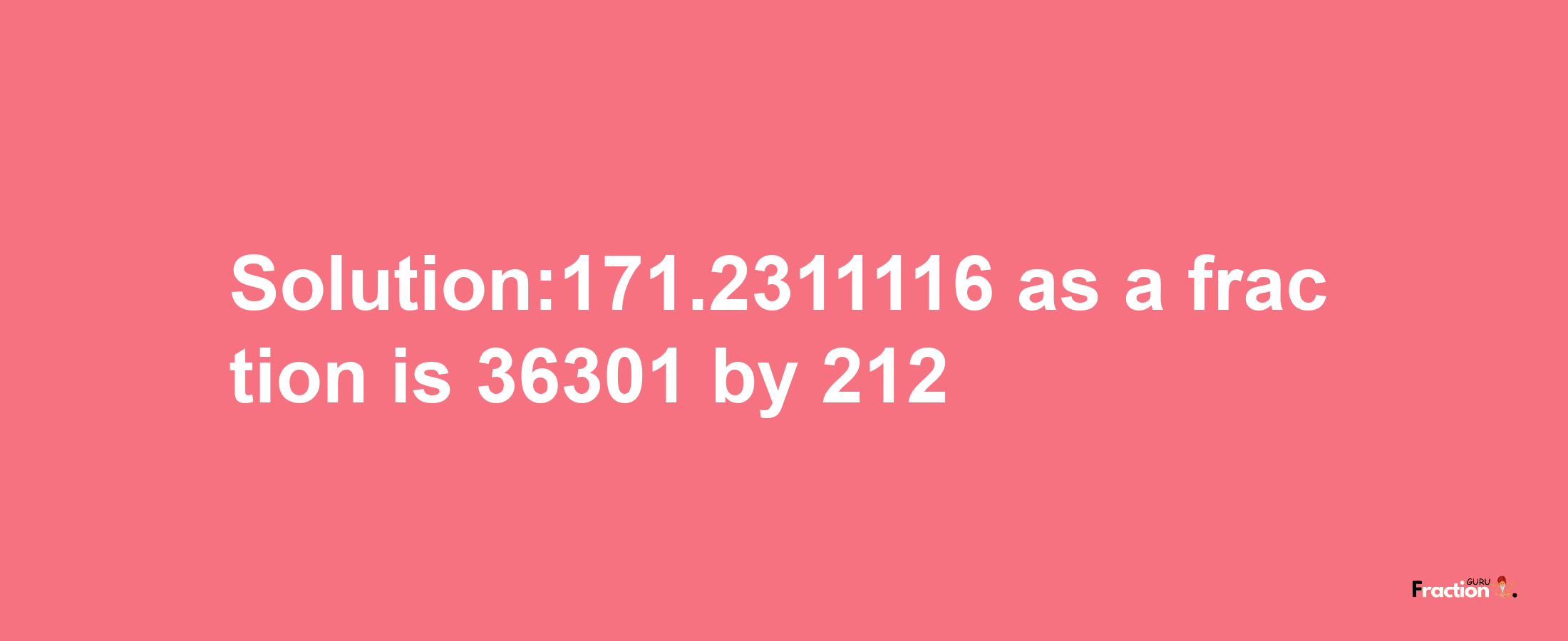 Solution:171.2311116 as a fraction is 36301/212