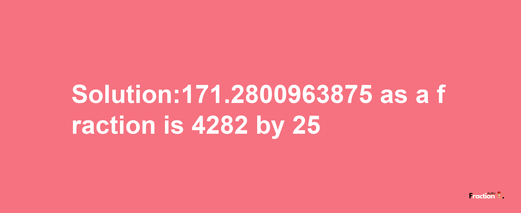 Solution:171.2800963875 as a fraction is 4282/25