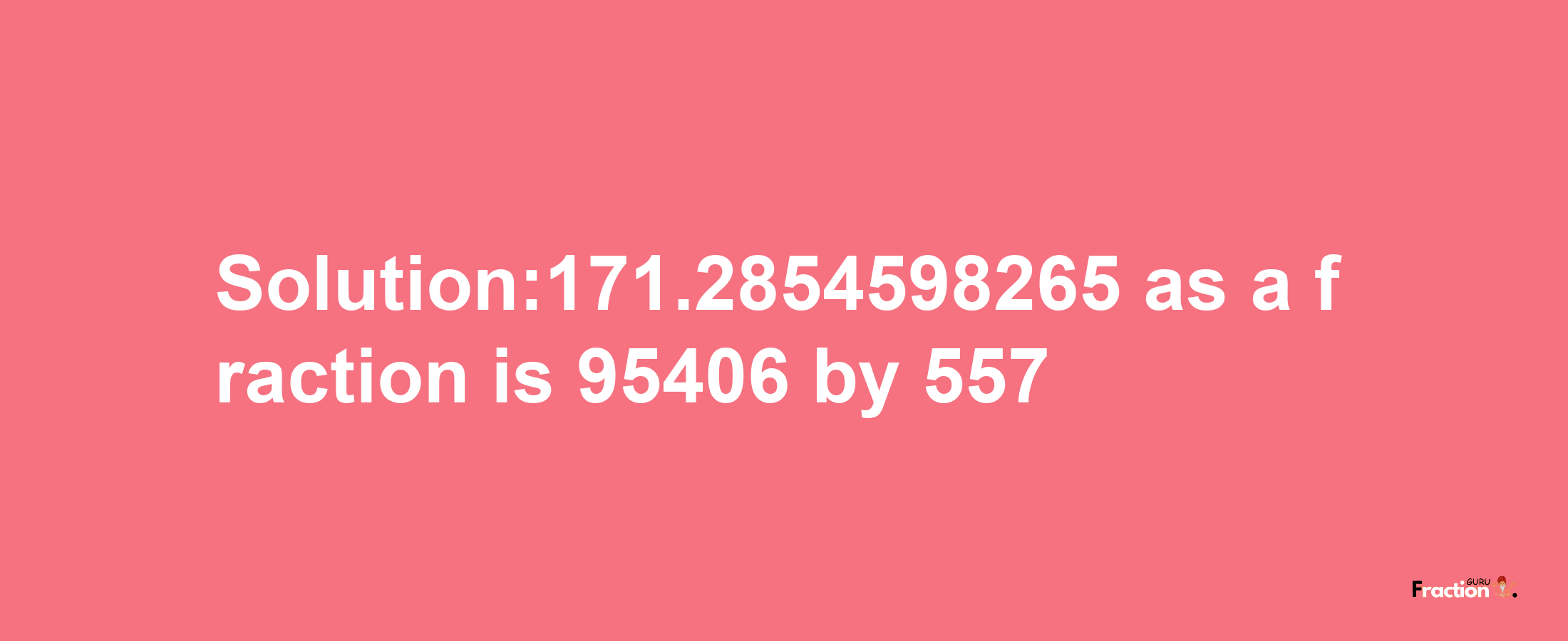 Solution:171.2854598265 as a fraction is 95406/557