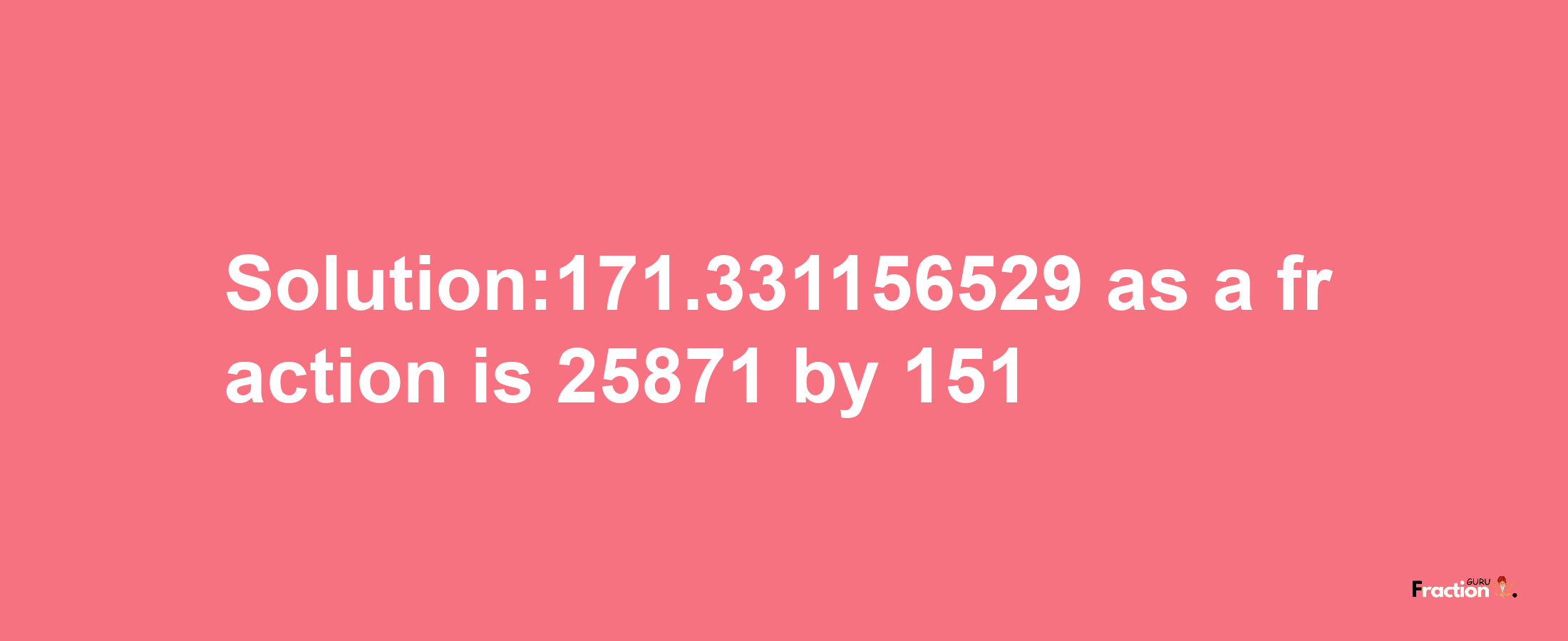 Solution:171.331156529 as a fraction is 25871/151