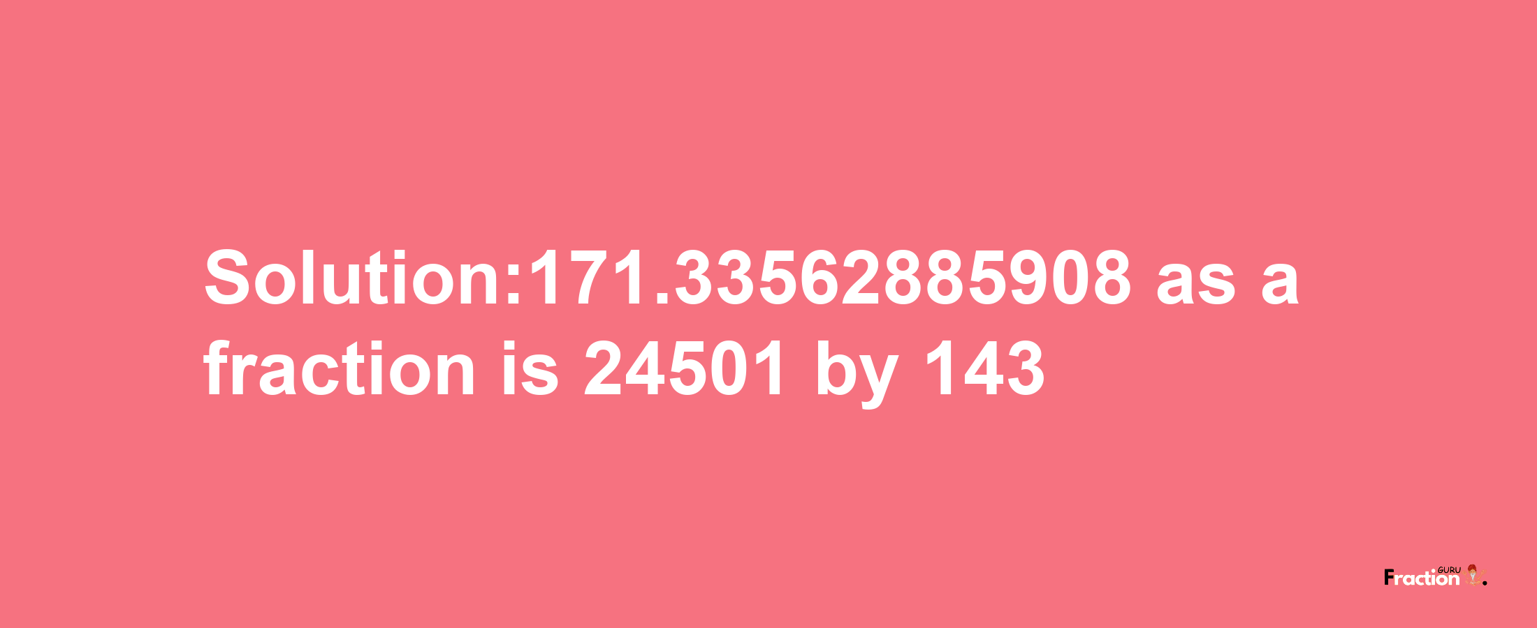 Solution:171.33562885908 as a fraction is 24501/143