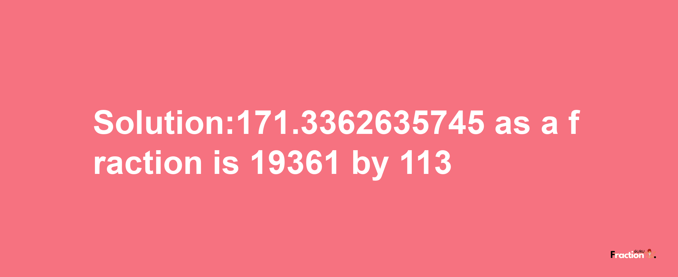 Solution:171.3362635745 as a fraction is 19361/113