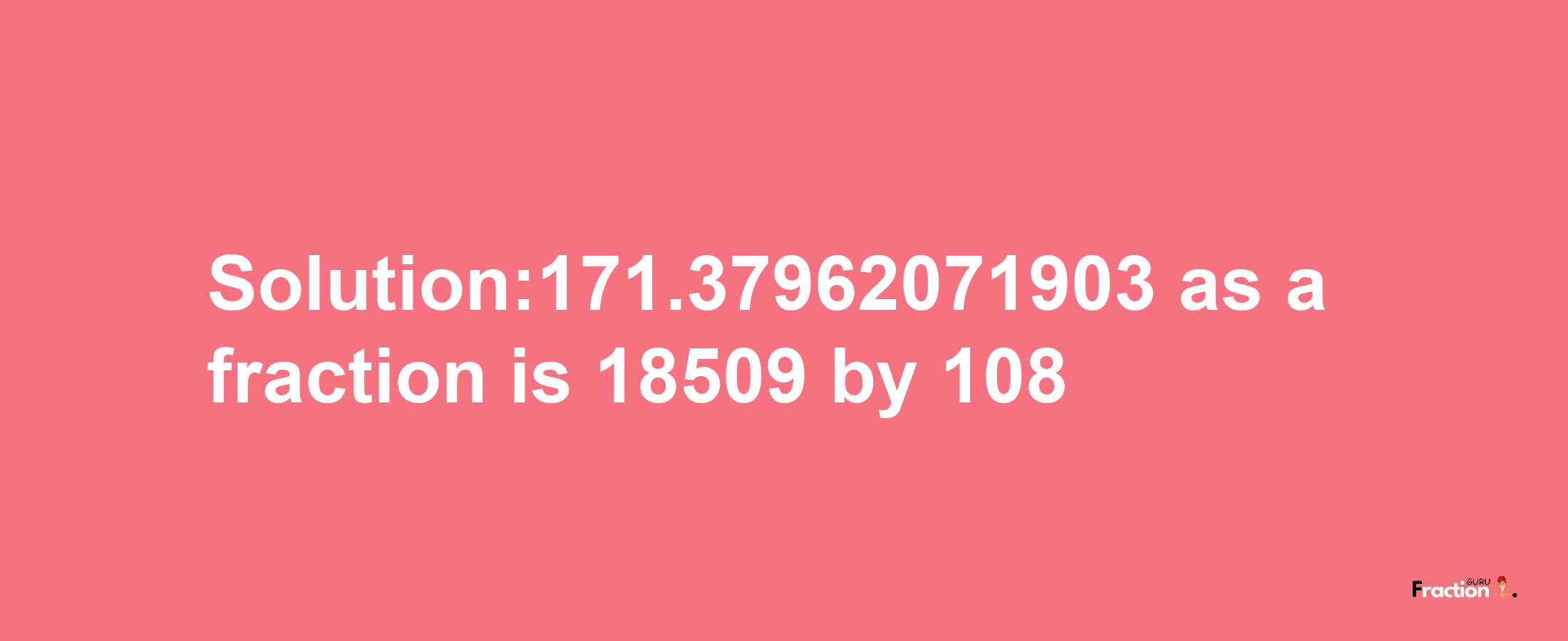 Solution:171.37962071903 as a fraction is 18509/108