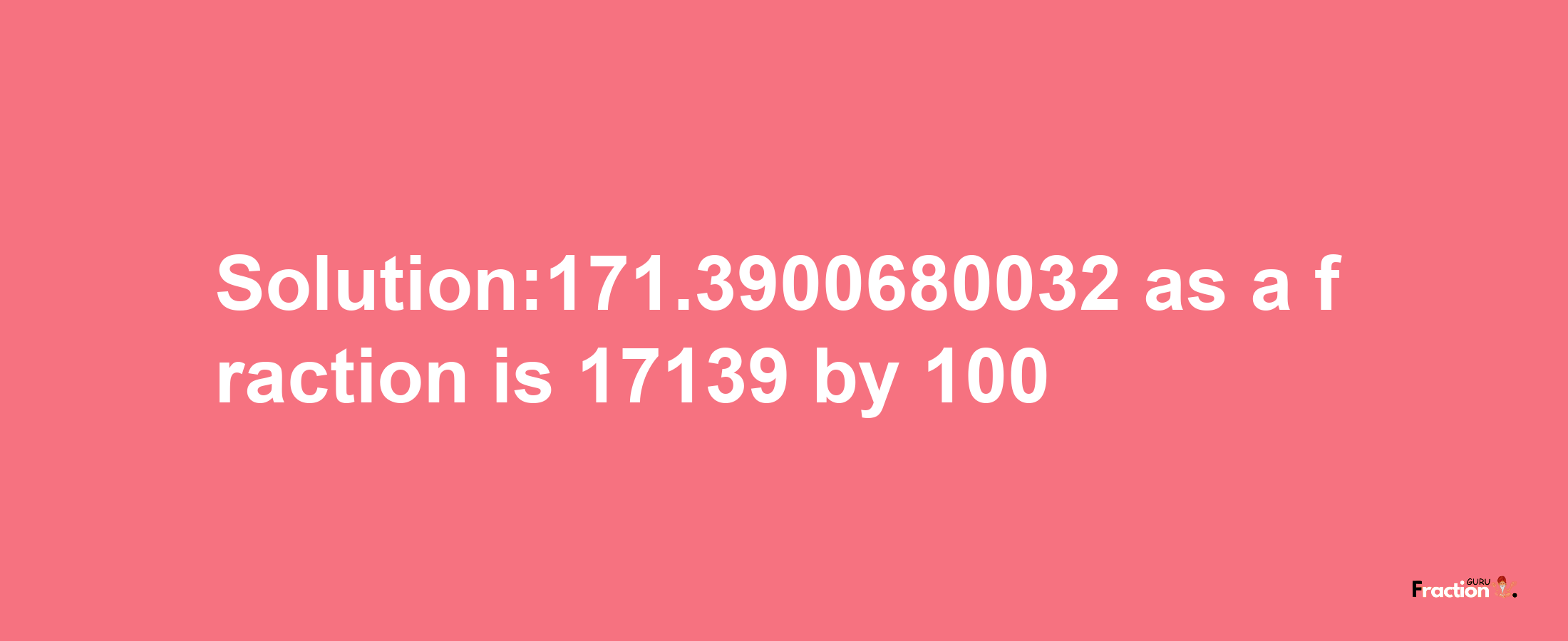 Solution:171.3900680032 as a fraction is 17139/100