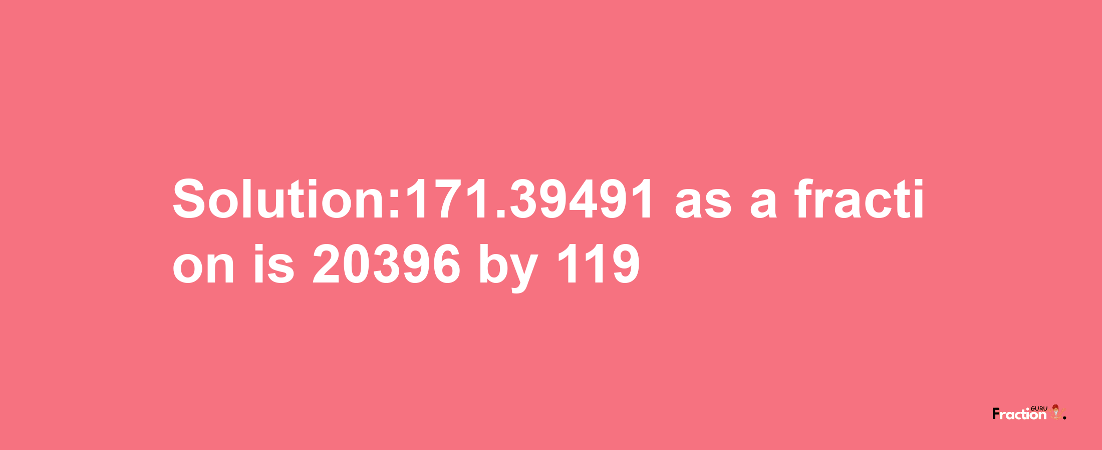 Solution:171.39491 as a fraction is 20396/119