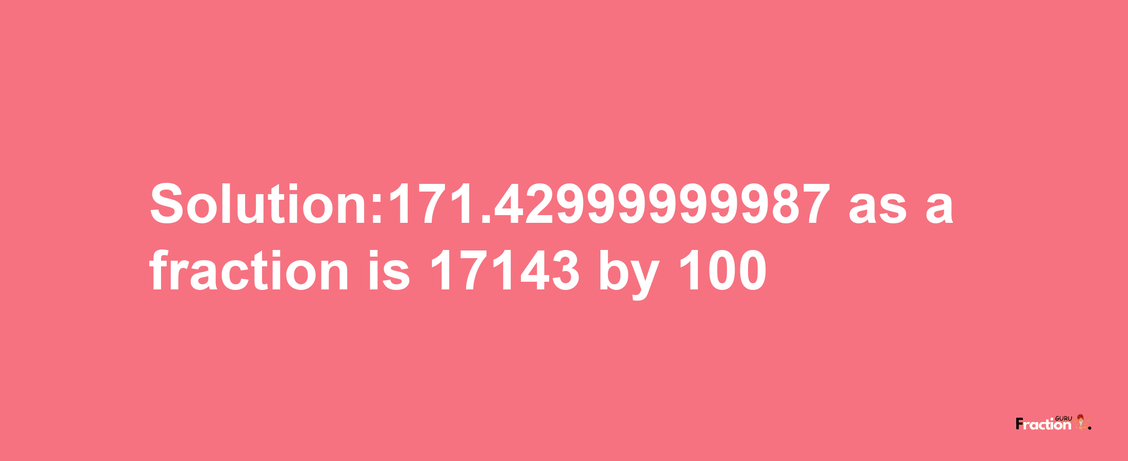 Solution:171.42999999987 as a fraction is 17143/100