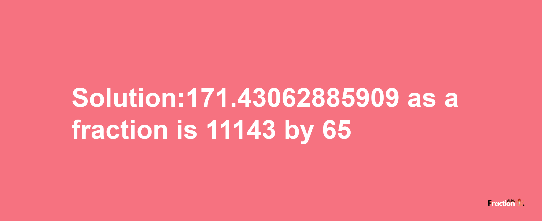 Solution:171.43062885909 as a fraction is 11143/65