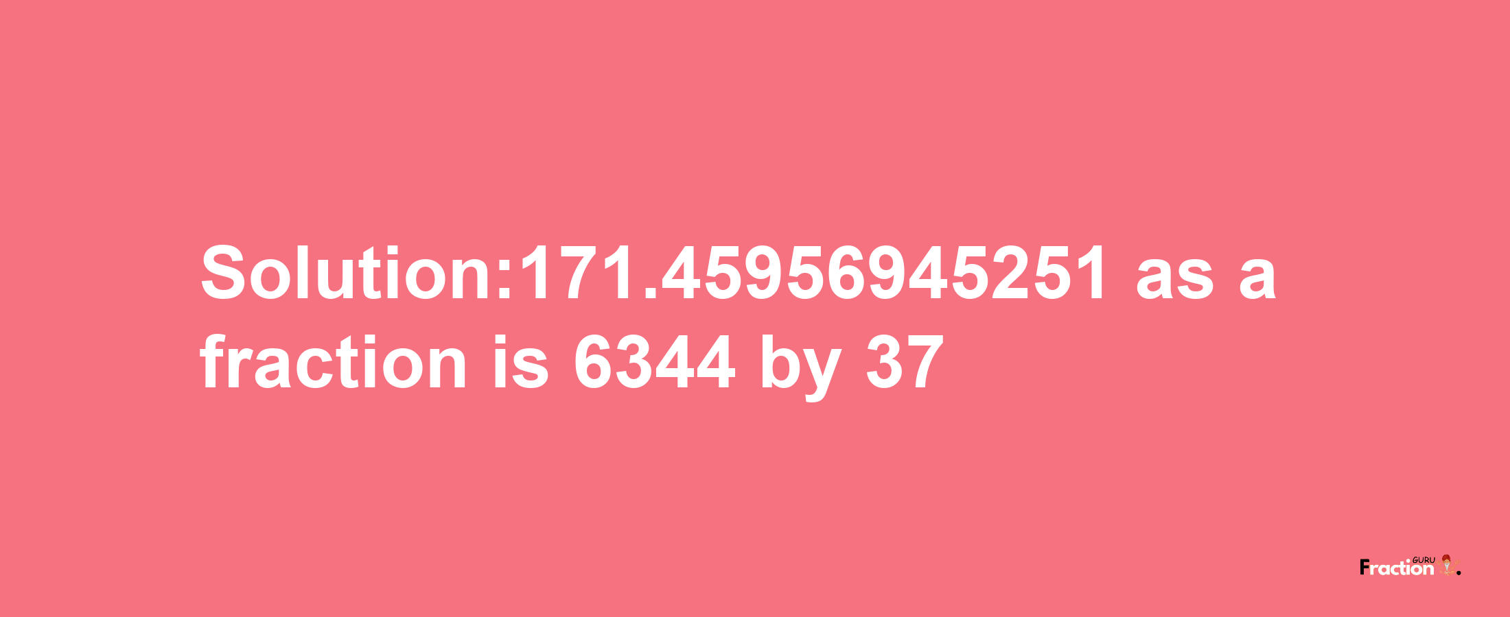 Solution:171.45956945251 as a fraction is 6344/37