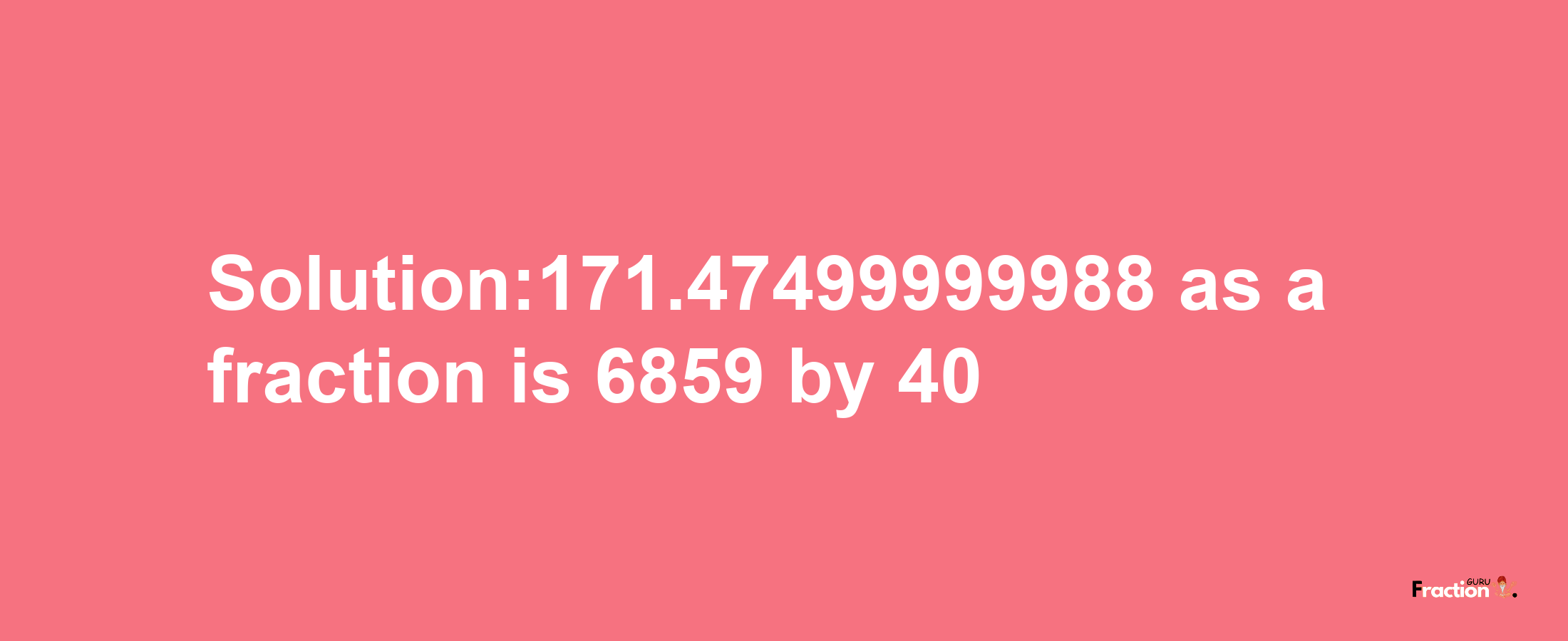 Solution:171.47499999988 as a fraction is 6859/40