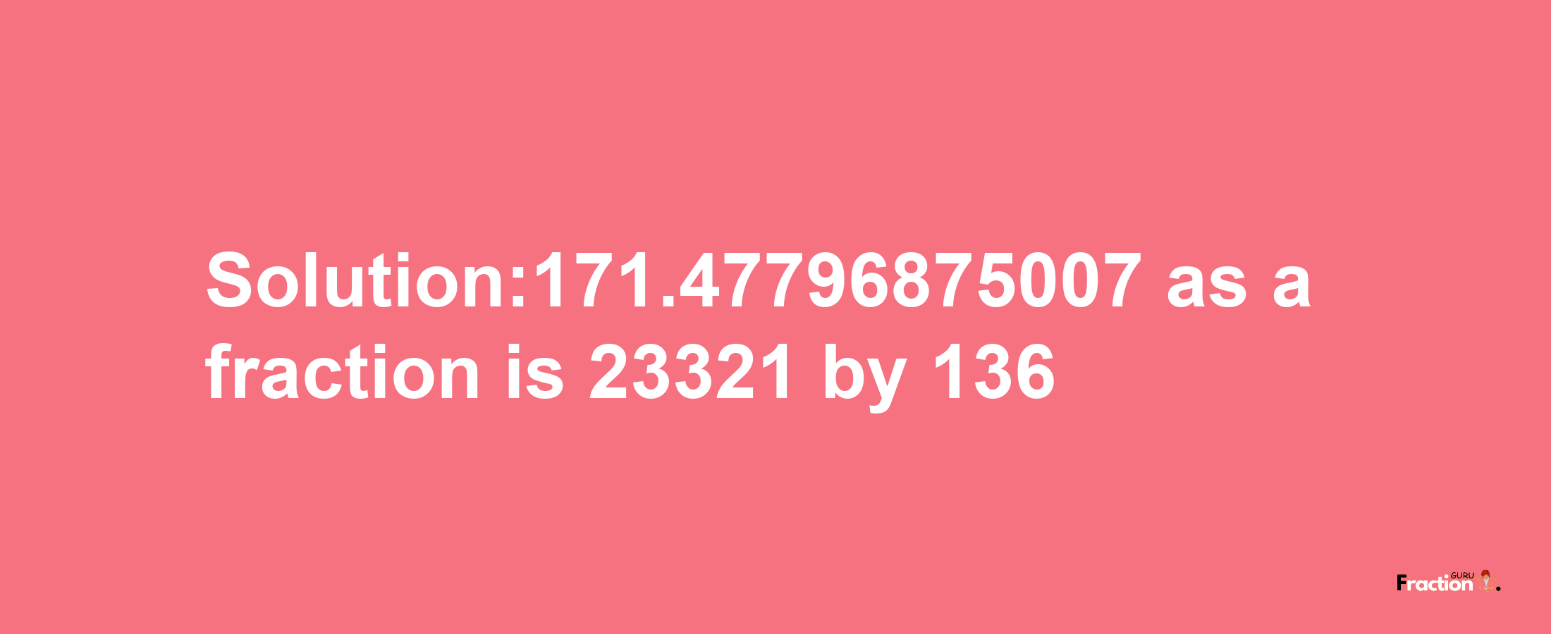 Solution:171.47796875007 as a fraction is 23321/136