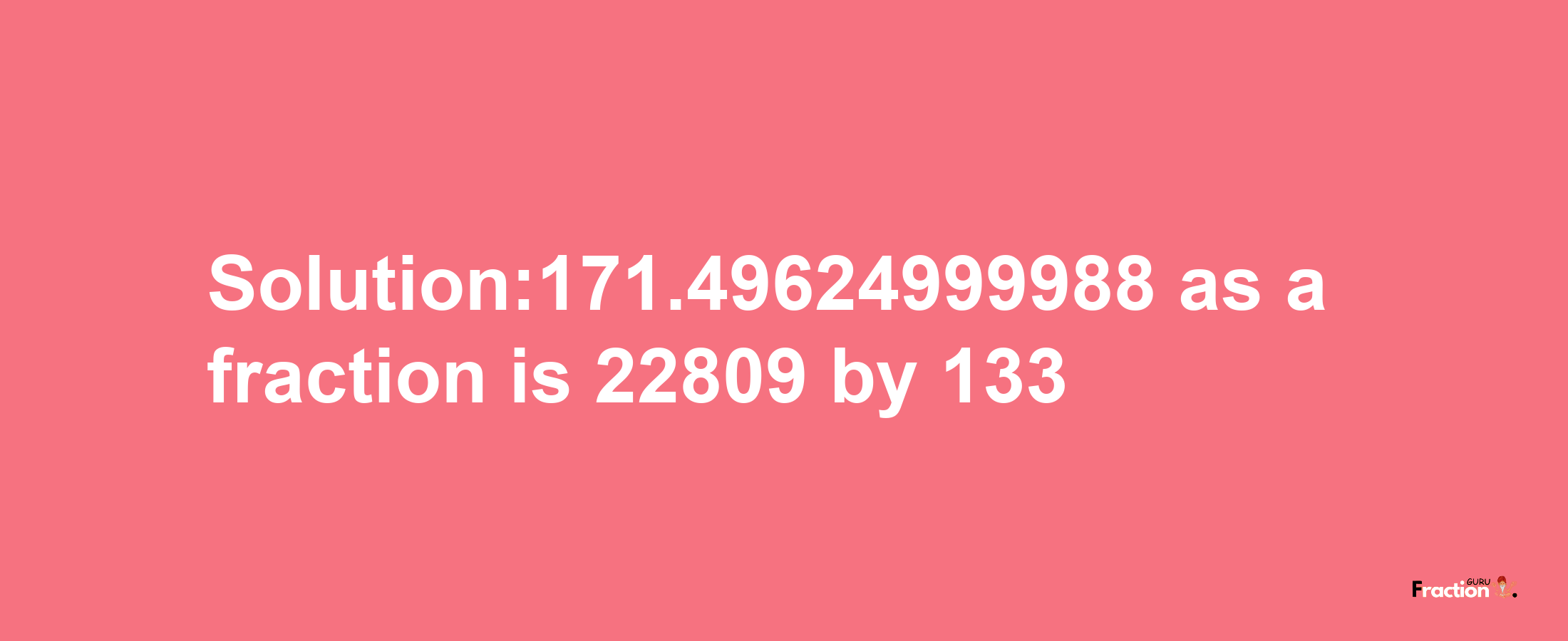 Solution:171.49624999988 as a fraction is 22809/133