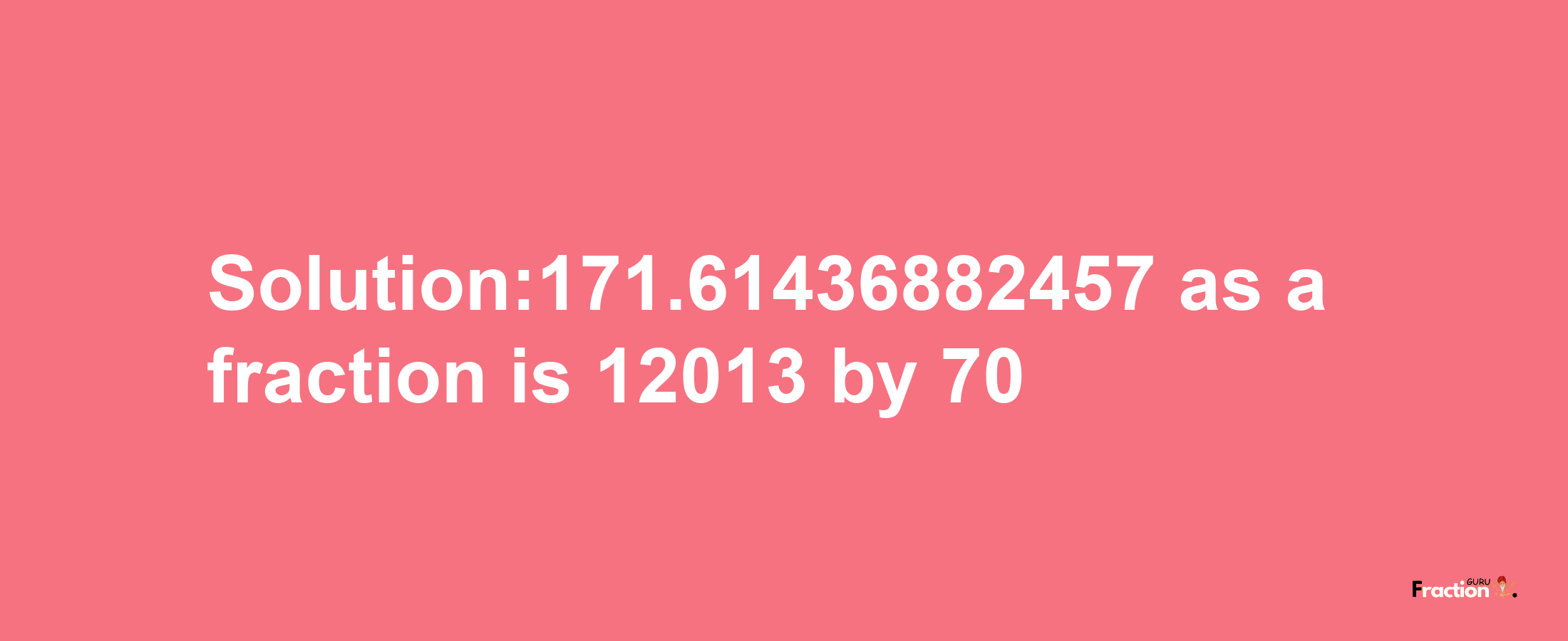 Solution:171.61436882457 as a fraction is 12013/70