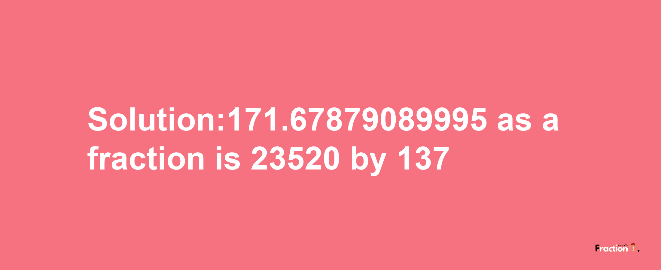 Solution:171.67879089995 as a fraction is 23520/137