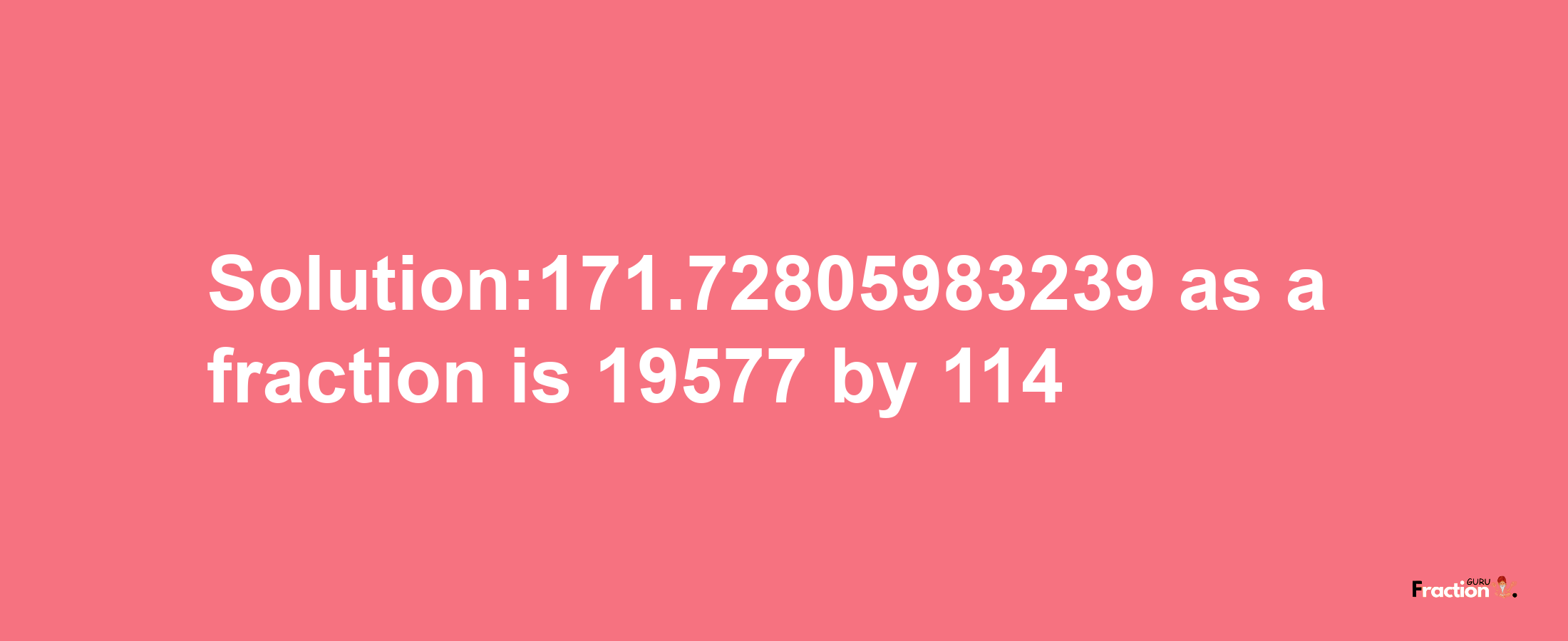 Solution:171.72805983239 as a fraction is 19577/114