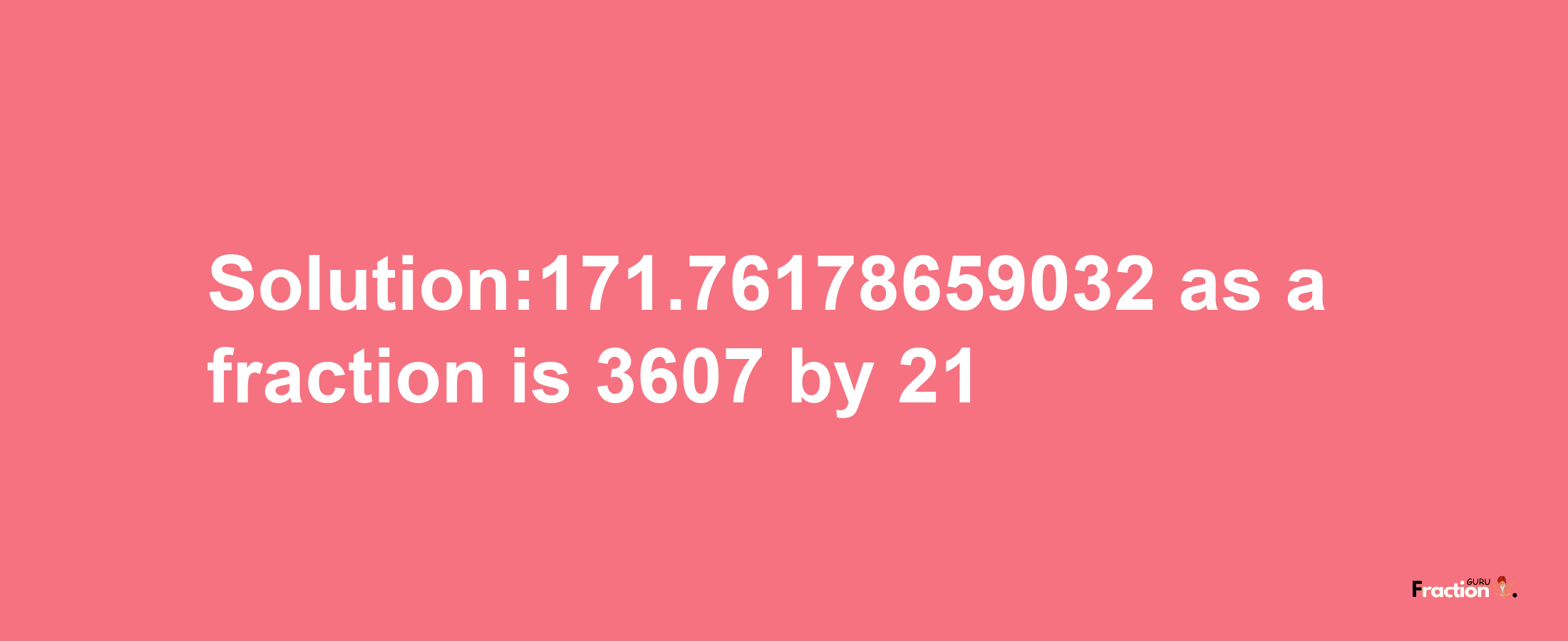 Solution:171.76178659032 as a fraction is 3607/21