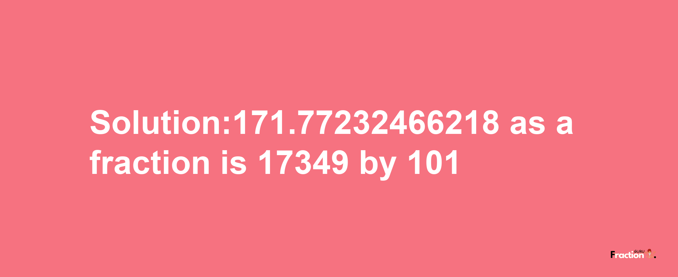 Solution:171.77232466218 as a fraction is 17349/101