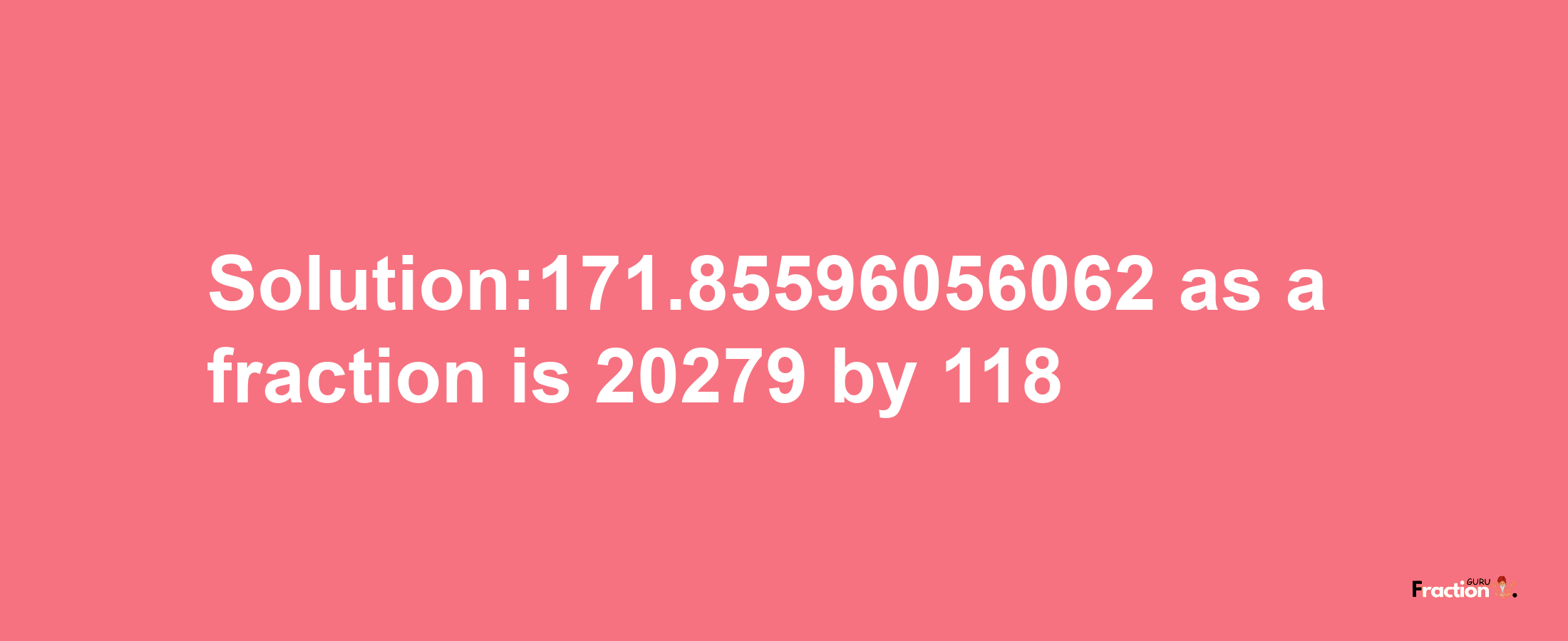 Solution:171.85596056062 as a fraction is 20279/118