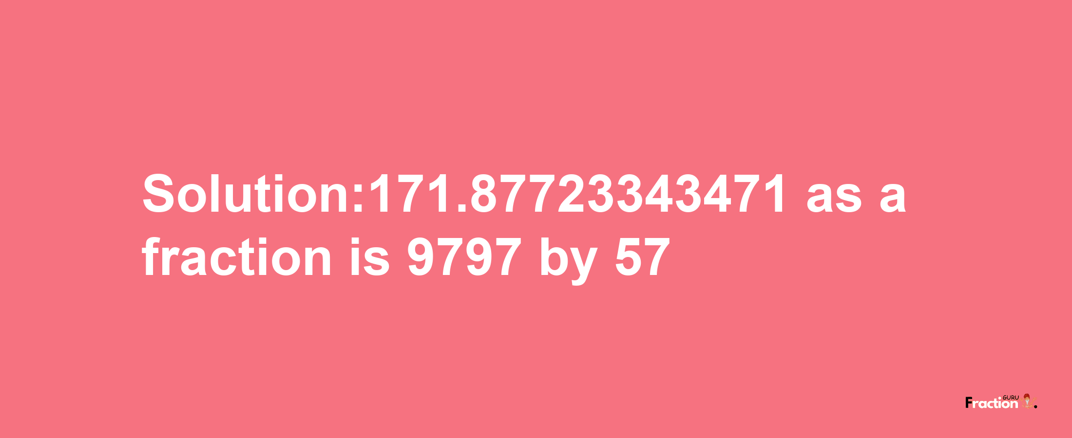 Solution:171.87723343471 as a fraction is 9797/57