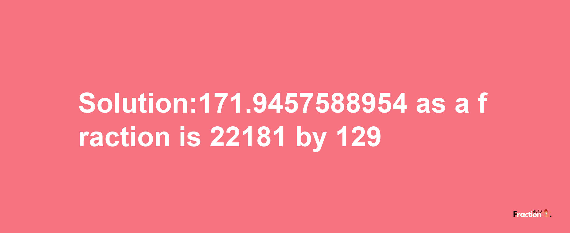 Solution:171.9457588954 as a fraction is 22181/129