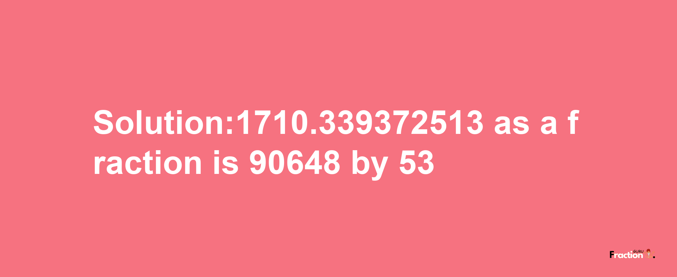 Solution:1710.339372513 as a fraction is 90648/53