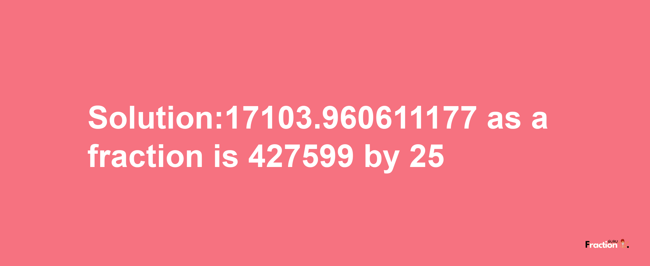 Solution:17103.960611177 as a fraction is 427599/25