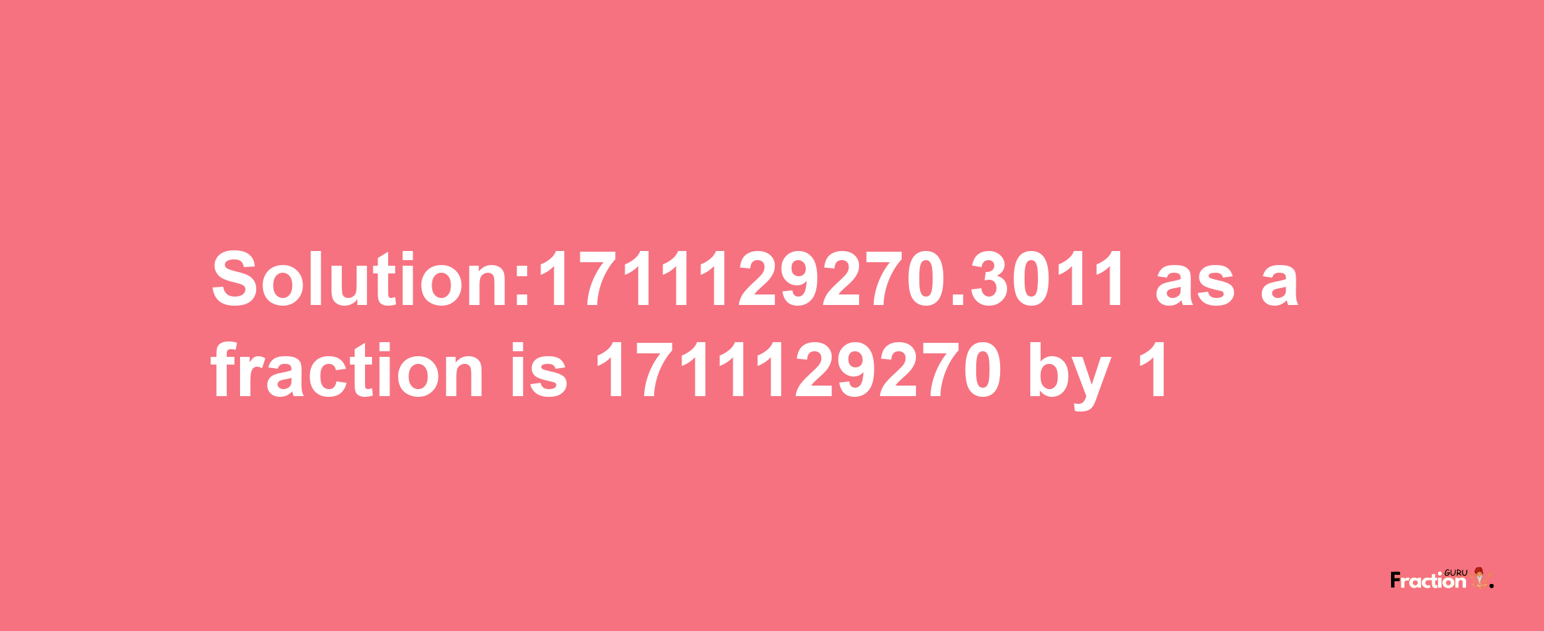 Solution:1711129270.3011 as a fraction is 1711129270/1