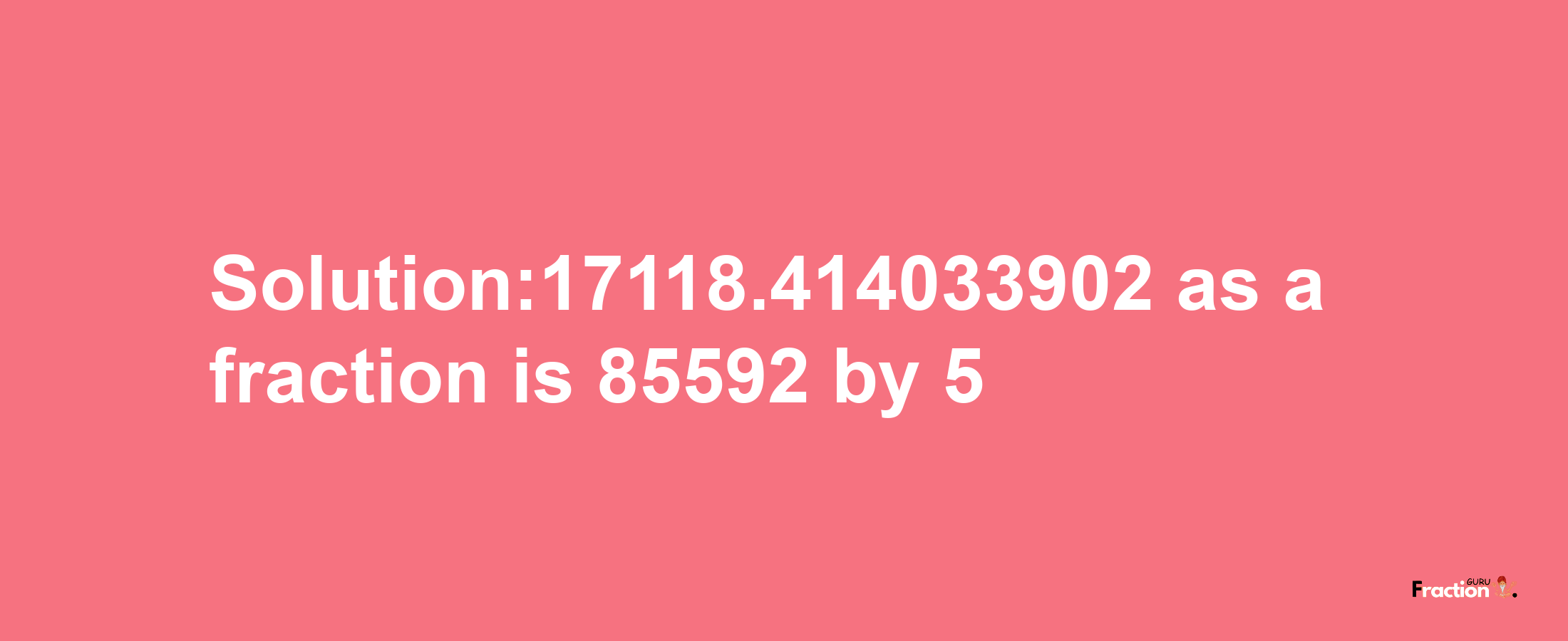 Solution:17118.414033902 as a fraction is 85592/5