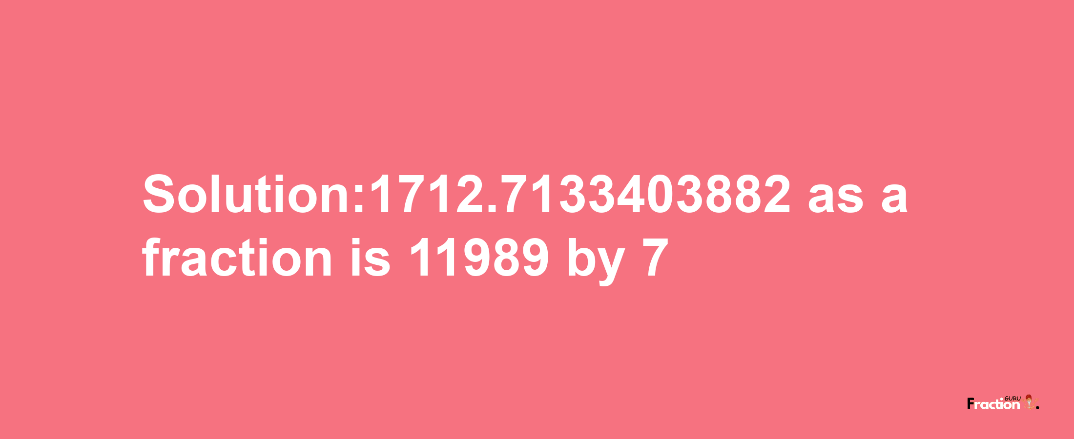 Solution:1712.7133403882 as a fraction is 11989/7