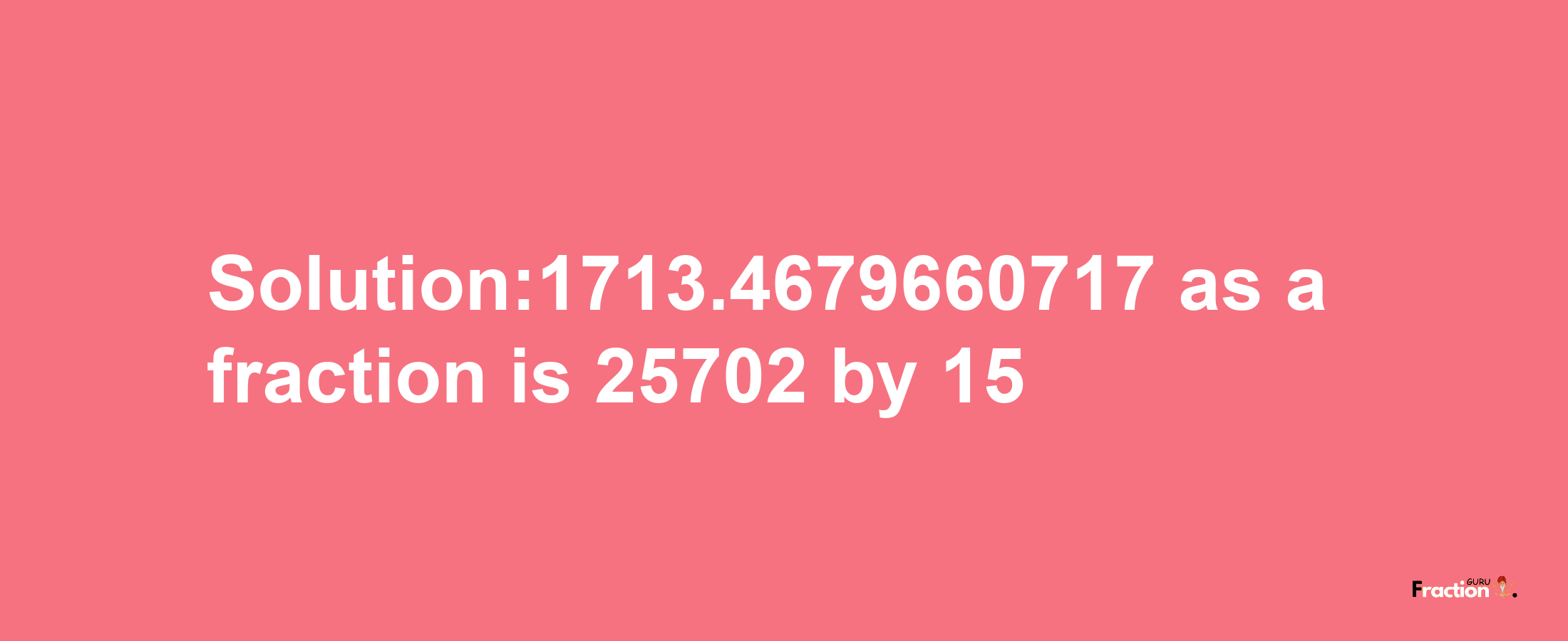 Solution:1713.4679660717 as a fraction is 25702/15