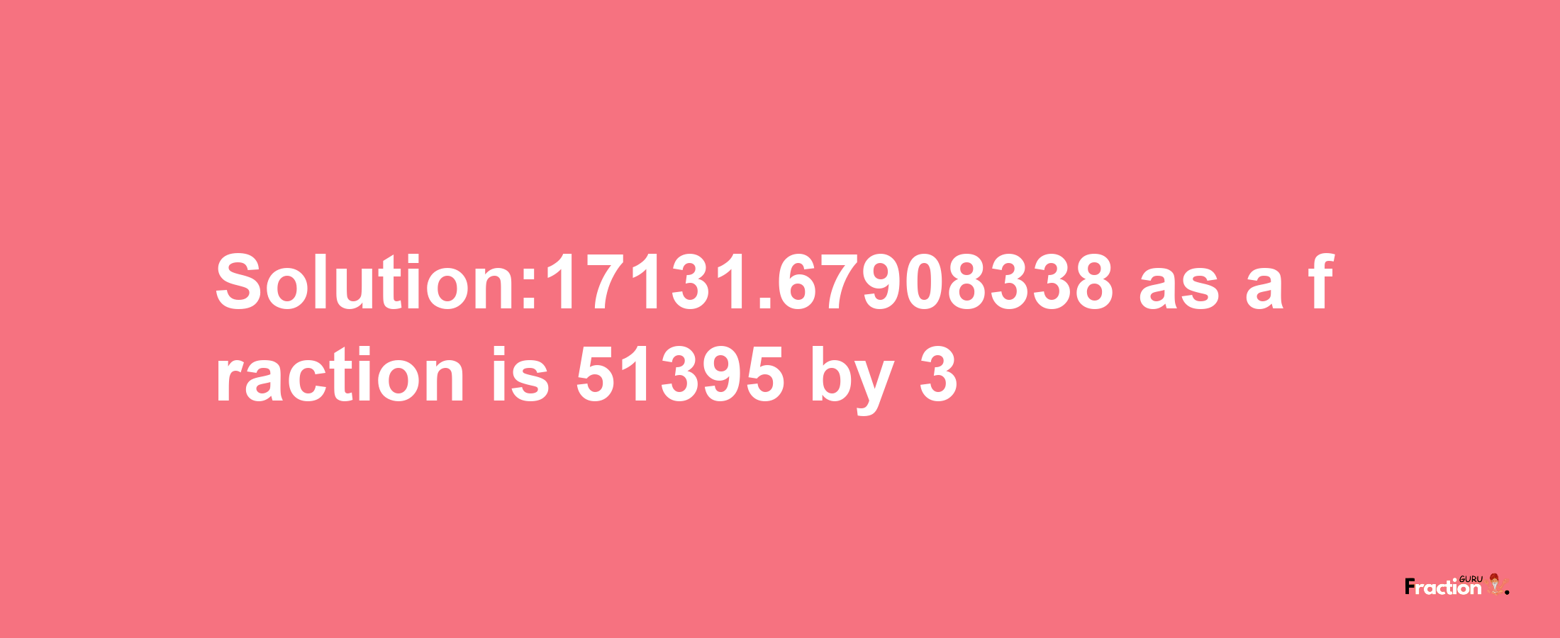 Solution:17131.67908338 as a fraction is 51395/3