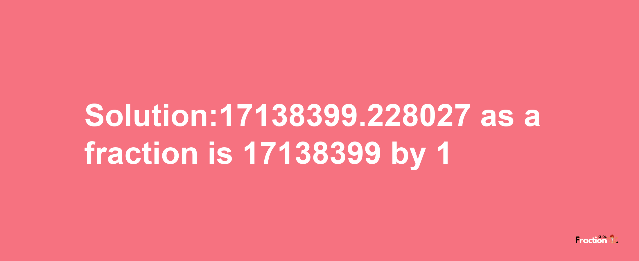 Solution:17138399.228027 as a fraction is 17138399/1