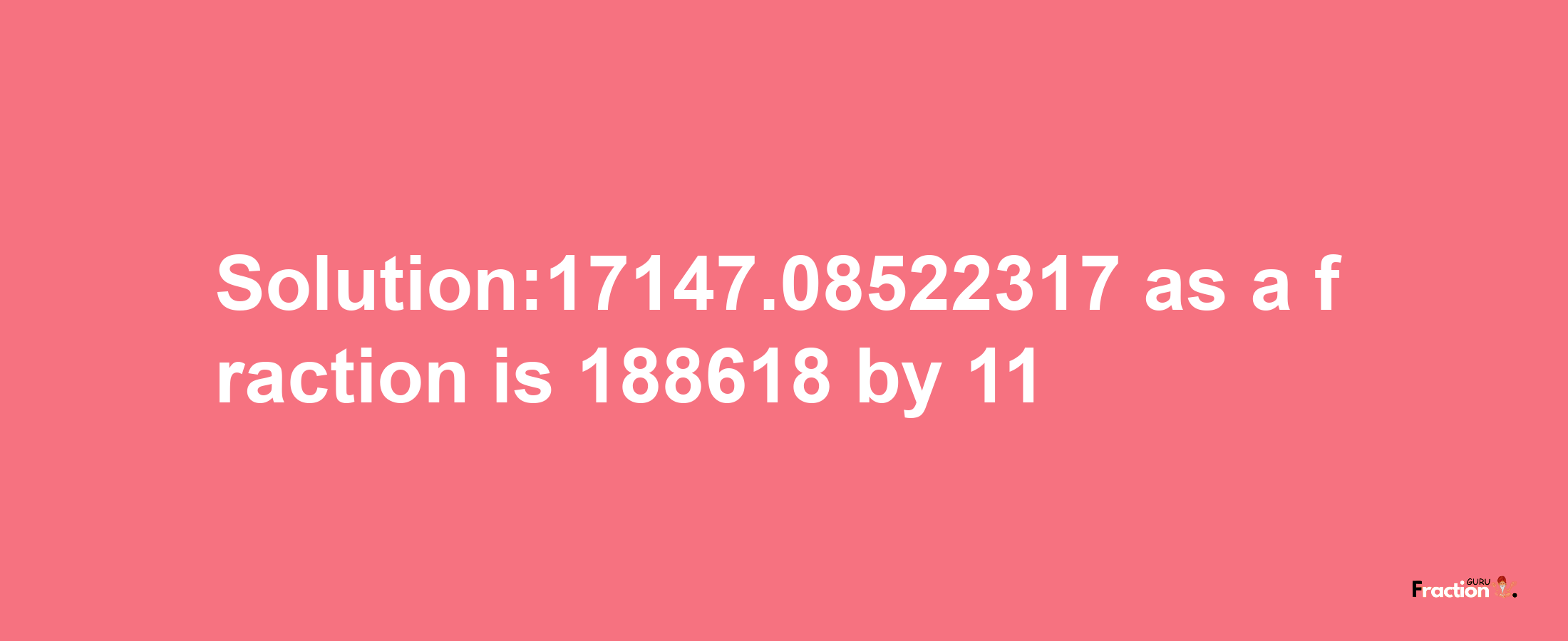 Solution:17147.08522317 as a fraction is 188618/11