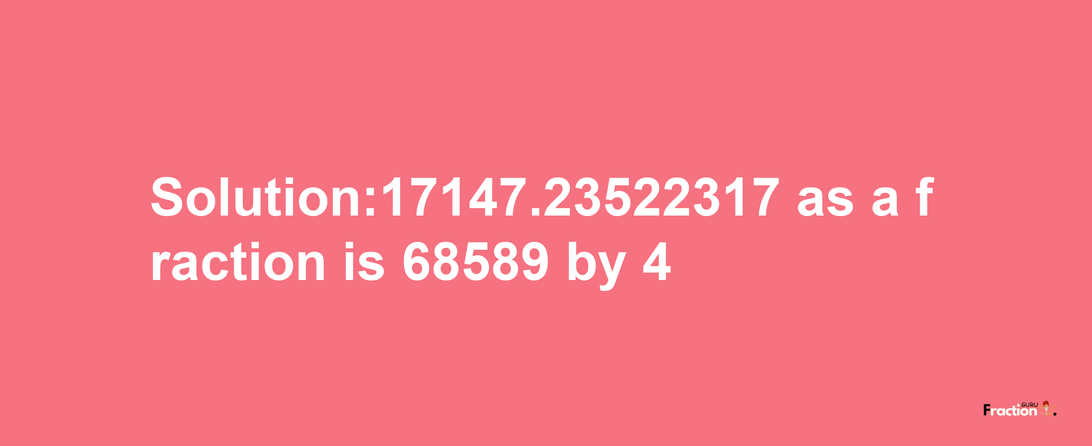 Solution:17147.23522317 as a fraction is 68589/4