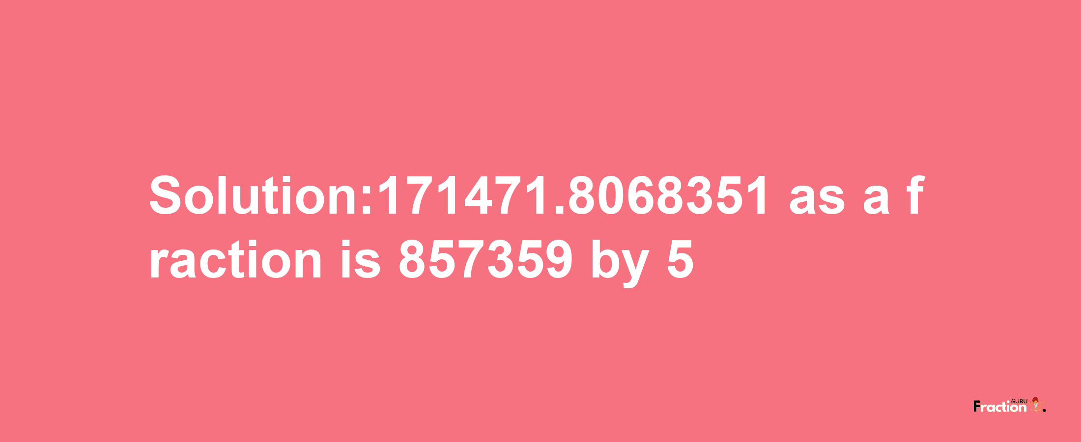 Solution:171471.8068351 as a fraction is 857359/5