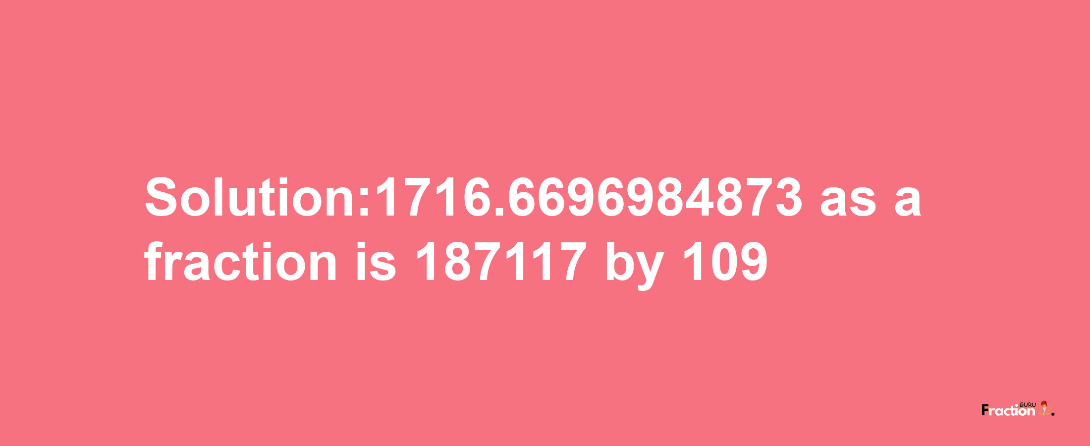 Solution:1716.6696984873 as a fraction is 187117/109